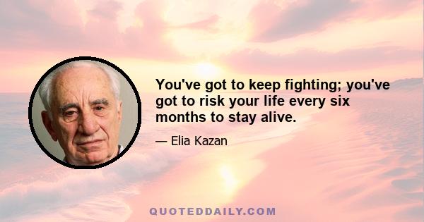 You've got to keep fighting; you've got to risk your life every six months to stay alive.