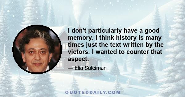 I don't particularly have a good memory. I think history is many times just the text written by the victors. I wanted to counter that aspect.