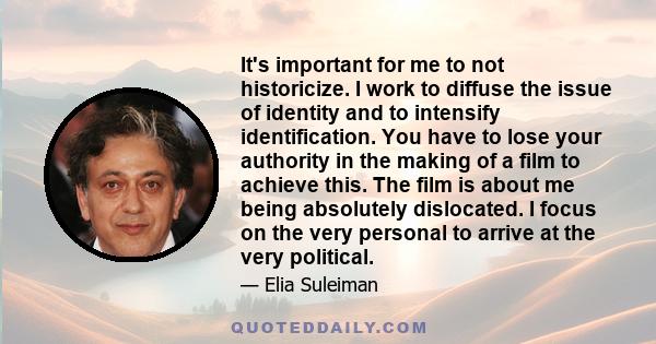 It's important for me to not historicize. I work to diffuse the issue of identity and to intensify identification. You have to lose your authority in the making of a film to achieve this. The film is about me being