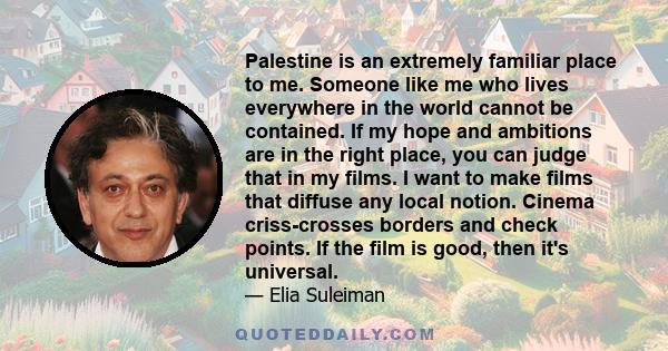 Palestine is an extremely familiar place to me. Someone like me who lives everywhere in the world cannot be contained. If my hope and ambitions are in the right place, you can judge that in my films. I want to make