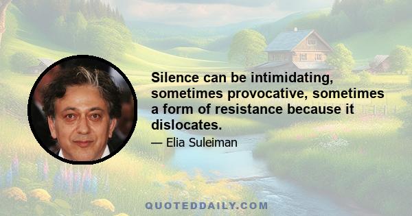 Silence can be intimidating, sometimes provocative, sometimes a form of resistance because it dislocates.