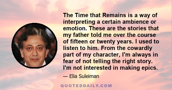 The Time that Remains is a way of interpreting a certain ambience or emotion. These are the stories that my father told me over the course of fifteen or twenty years. I used to listen to him. From the cowardly part of