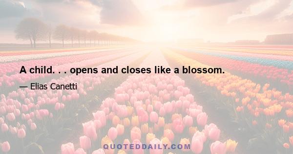 A child. . . opens and closes like a blossom.