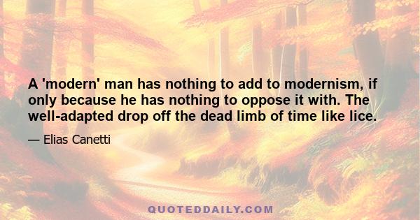 A 'modern' man has nothing to add to modernism, if only because he has nothing to oppose it with. The well-adapted drop off the dead limb of time like lice.