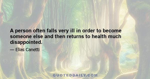 A person often falls very ill in order to become someone else and then returns to health much disappointed.