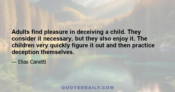 Adults find pleasure in deceiving a child. They consider it necessary, but they also enjoy it. The children very quickly figure it out and then practice deception themselves.