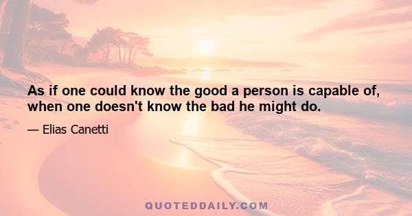 As if one could know the good a person is capable of, when one doesn't know the bad he might do.