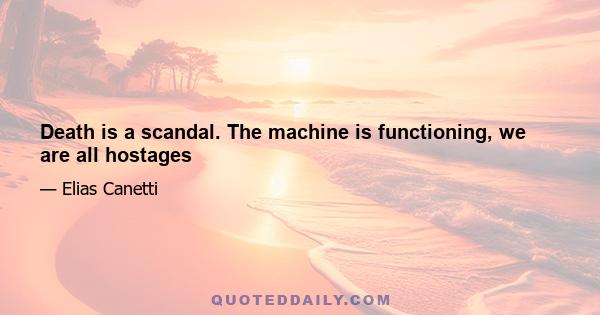 Death is a scandal. The machine is functioning, we are all hostages