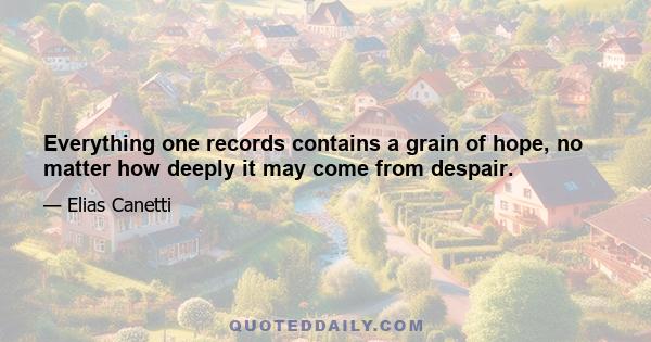 Everything one records contains a grain of hope, no matter how deeply it may come from despair.