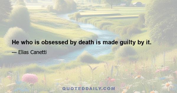 He who is obsessed by death is made guilty by it.