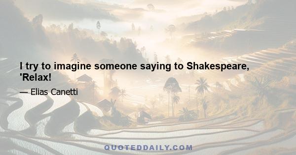 I try to imagine someone saying to Shakespeare, 'Relax!