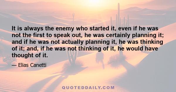 It is always the enemy who started it, even if he was not the first to speak out, he was certainly planning it; and if he was not actually planning it, he was thinking of it; and, if he was not thinking of it, he would