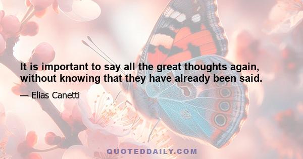 It is important to say all the great thoughts again, without knowing that they have already been said.