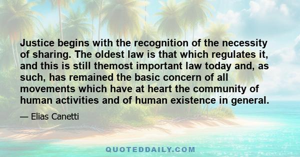 Justice begins with the recognition of the necessity of sharing. The oldest law is that which regulates it, and this is still themost important law today and, as such, has remained the basic concern of all movements