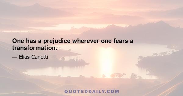 One has a prejudice wherever one fears a transformation.