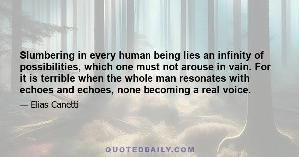 Slumbering in every human being lies an infinity of possibilities, which one must not arouse in vain. For it is terrible when the whole man resonates with echoes and echoes, none becoming a real voice.