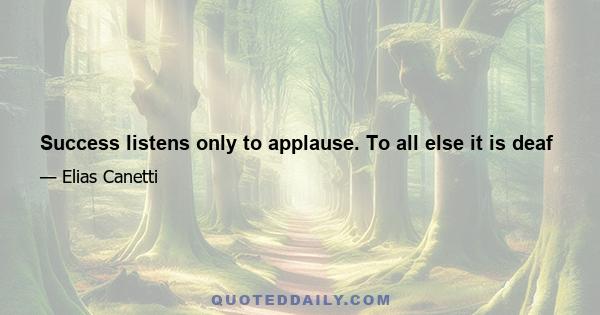 Success listens only to applause. To all else it is deaf