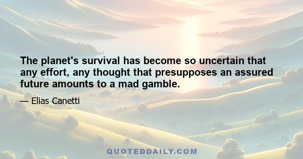 The planet's survival has become so uncertain that any effort, any thought that presupposes an assured future amounts to a mad gamble.