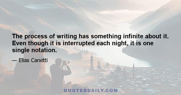 The process of writing has something infinite about it. Even though it is interrupted each night, it is one single notation.