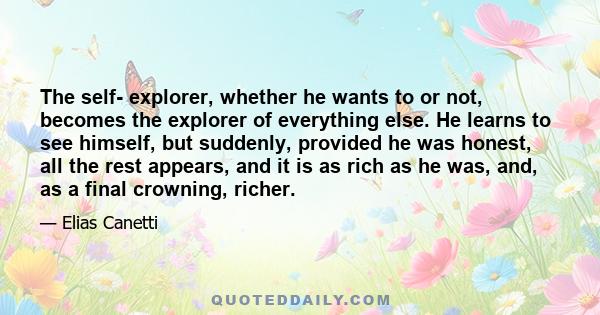 The self- explorer, whether he wants to or not, becomes the explorer of everything else. He learns to see himself, but suddenly, provided he was honest, all the rest appears, and it is as rich as he was, and, as a final 