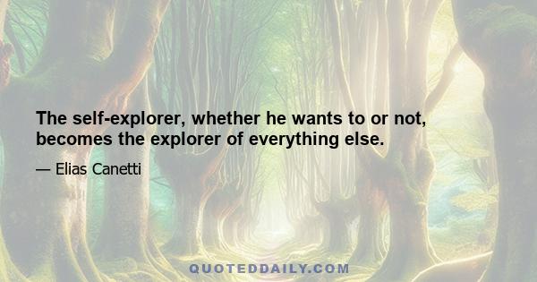 The self-explorer, whether he wants to or not, becomes the explorer of everything else.