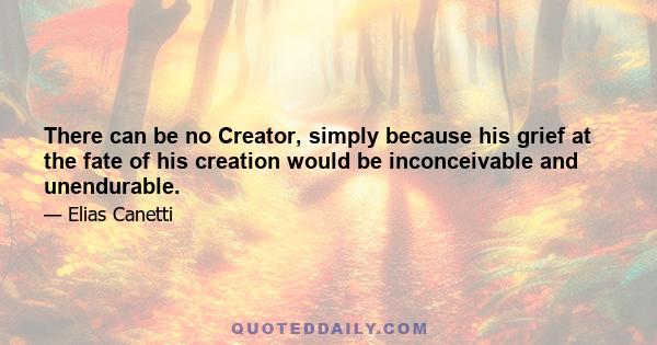 There can be no Creator, simply because his grief at the fate of his creation would be inconceivable and unendurable.