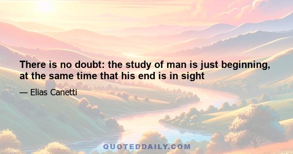 There is no doubt: the study of man is just beginning, at the same time that his end is in sight