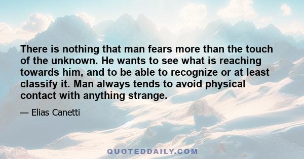 There is nothing that man fears more than the touch of the unknown. He wants to see what is reaching towards him, and to be able to recognize or at least classify it. Man always tends to avoid physical contact with