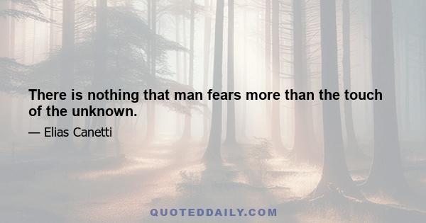 There is nothing that man fears more than the touch of the unknown.