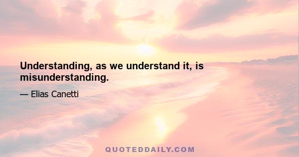 Understanding, as we understand it, is misunderstanding.