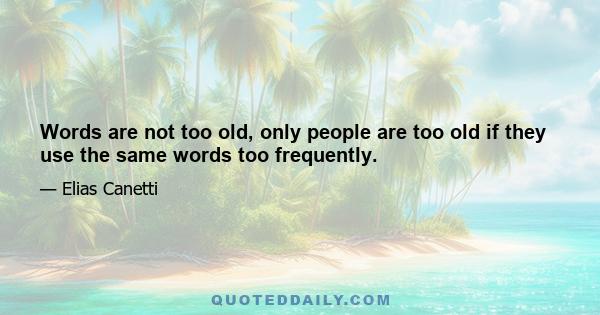 Words are not too old, only people are too old if they use the same words too frequently.