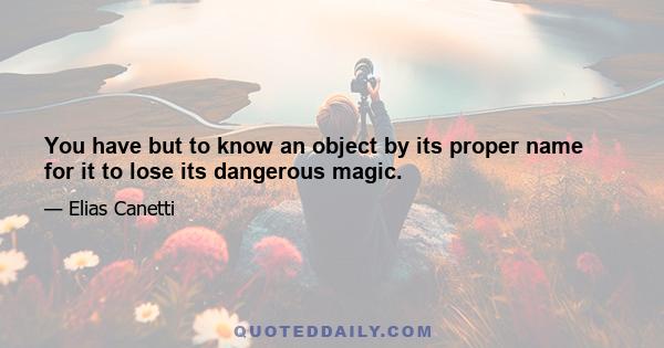 You have but to know an object by its proper name for it to lose its dangerous magic.