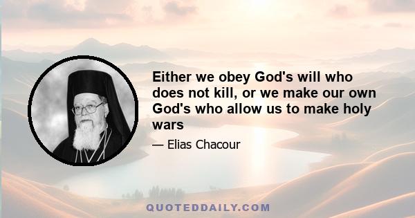 Either we obey God's will who does not kill, or we make our own God's who allow us to make holy wars