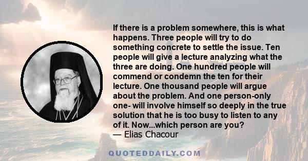 If there is a problem somewhere, this is what happens. Three people will try to do something concrete to settle the issue. Ten people will give a lecture analyzing what the three are doing. One hundred people will