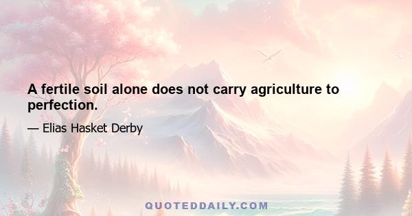 A fertile soil alone does not carry agriculture to perfection.