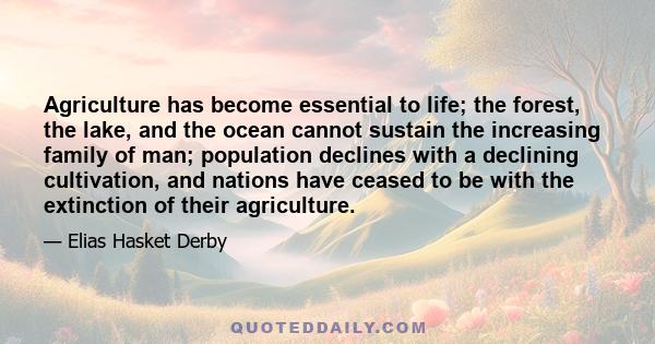 Agriculture has become essential to life; the forest, the lake, and the ocean cannot sustain the increasing family of man; population declines with a declining cultivation, and nations have ceased to be with the