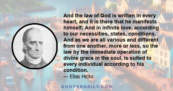 And the law of God is written in every heart, and it is there that he manifests himself; And in infinite love, according to our necessities, states, conditions. And as we are all various and different from one another,