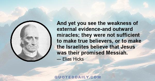 And yet you see the weakness of external evidence-and outward miracles; they were not sufficient to make true believers, or to make the Israelites believe that Jesus was their promised Messiah.