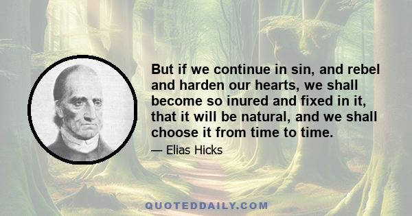 But if we continue in sin, and rebel and harden our hearts, we shall become so inured and fixed in it, that it will be natural, and we shall choose it from time to time.