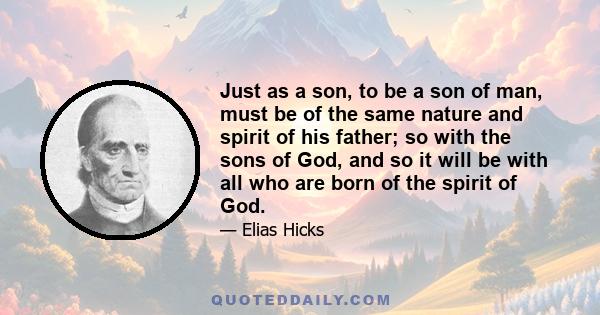 Just as a son, to be a son of man, must be of the same nature and spirit of his father; so with the sons of God, and so it will be with all who are born of the spirit of God.