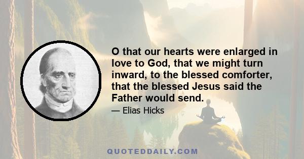 O that our hearts were enlarged in love to God, that we might turn inward, to the blessed comforter, that the blessed Jesus said the Father would send.