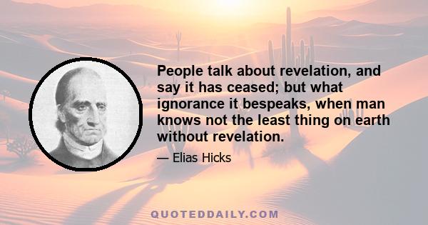 People talk about revelation, and say it has ceased; but what ignorance it bespeaks, when man knows not the least thing on earth without revelation.