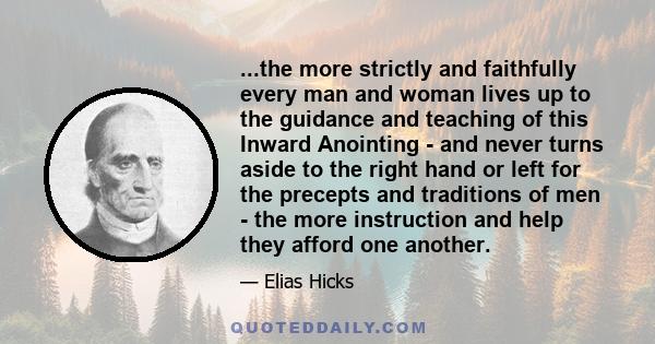 ...the more strictly and faithfully every man and woman lives up to the guidance and teaching of this Inward Anointing - and never turns aside to the right hand or left for the precepts and traditions of men - the more