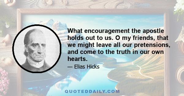 What encouragement the apostle holds out to us. O my friends, that we might leave all our pretensions, and come to the truth in our own hearts.