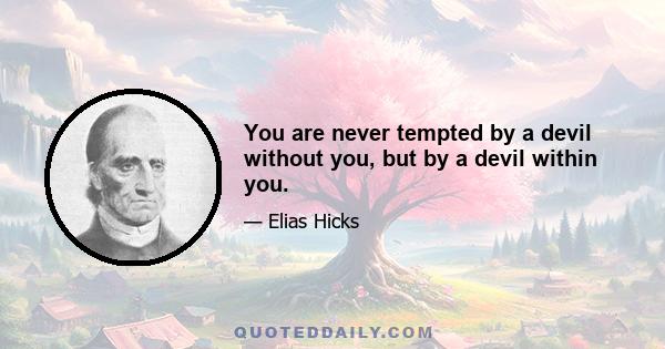 You are never tempted by a devil without you, but by a devil within you.