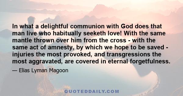 In what a delightful communion with God does that man live who habitually seeketh love! With the same mantle thrown over him from the cross - with the same act of amnesty, by which we hope to be saved - injuries the