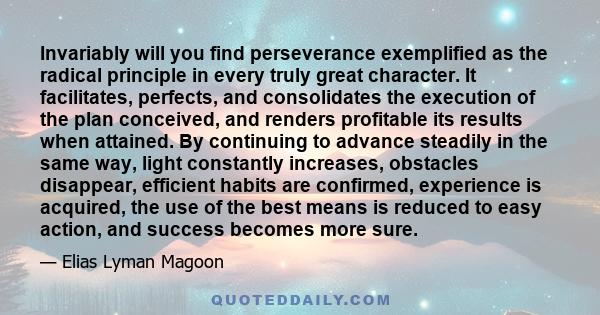 Invariably will you find perseverance exemplified as the radical principle in every truly great character. It facilitates, perfects, and consolidates the execution of the plan conceived, and renders profitable its