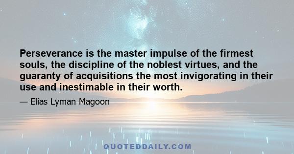 Perseverance is the master impulse of the firmest souls, the discipline of the noblest virtues, and the guaranty of acquisitions the most invigorating in their use and inestimable in their worth.