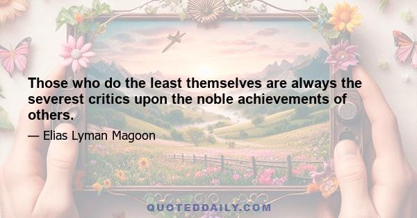 Those who do the least themselves are always the severest critics upon the noble achievements of others.