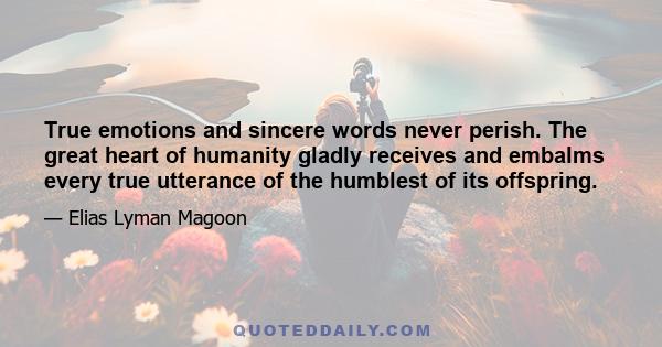 True emotions and sincere words never perish. The great heart of humanity gladly receives and embalms every true utterance of the humblest of its offspring.